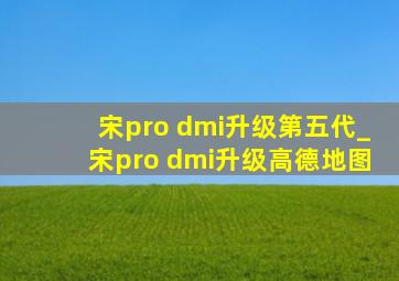 宋pro dmi升级第五代_宋pro dmi升级高德地图